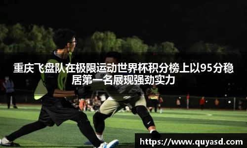 重庆飞盘队在极限运动世界杯积分榜上以95分稳居第一名展现强劲实力
