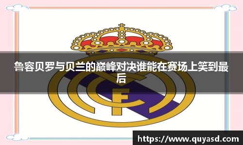 鲁容贝罗与贝兰的巅峰对决谁能在赛场上笑到最后